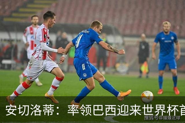 安切洛蒂：率领巴西迎来世界杯首战 既是责任也是荣光