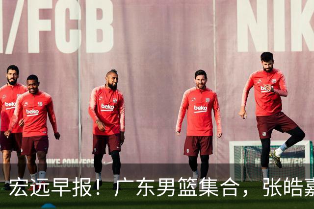 宏远早报！广东男篮集合，张皓嘉归队，徐杰美国特训，胡明轩杜润旺养伤，主教练未见身影！