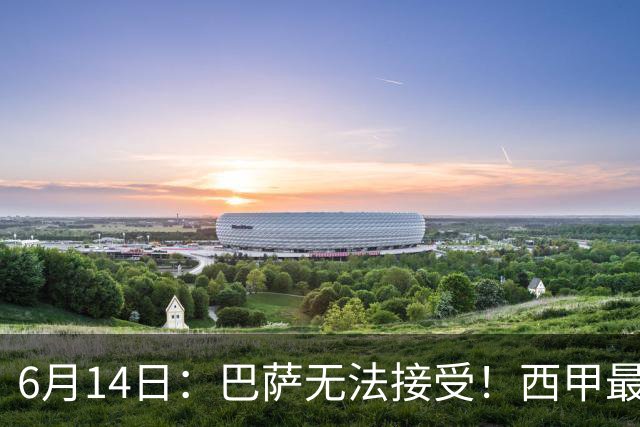 6月14日：巴萨无法接受！西甲最佳门将竟成世界杯看客